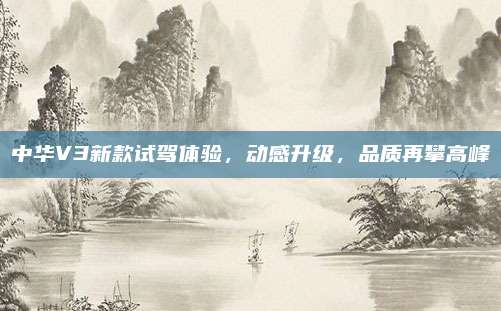 中华V3新款试驾体验，动感升级，品质再攀高峰