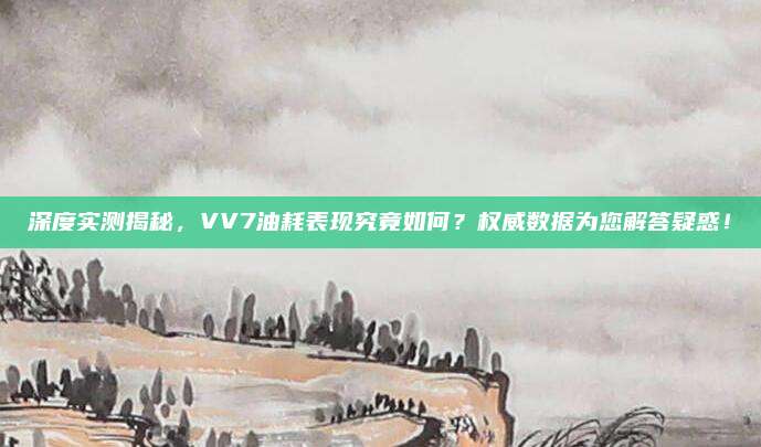 深度实测揭秘,VV7油耗表现究竟如何?权威数据为您解答疑惑!