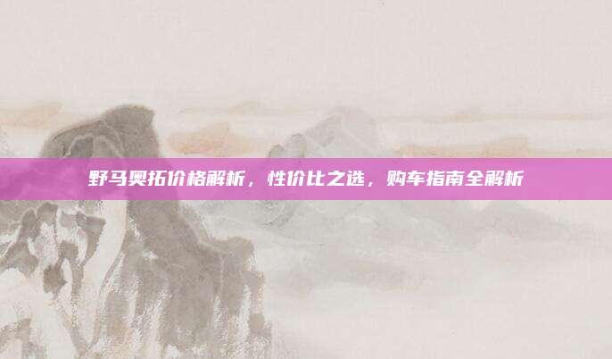 野马奥拓价格解析，性价比之选，购车指南全解析