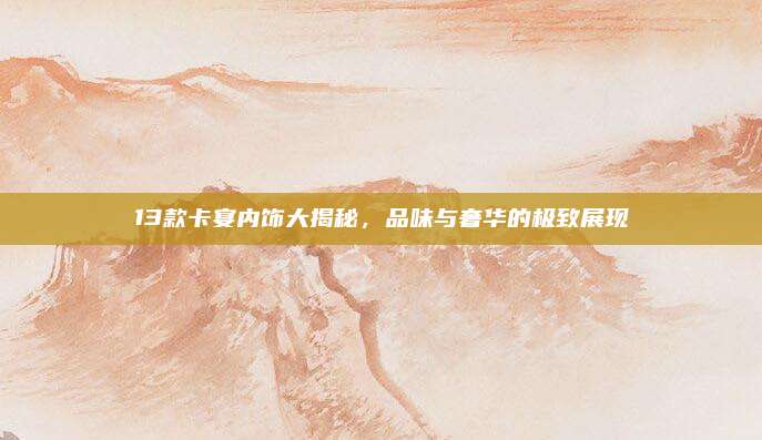 13款卡宴内饰大揭秘，品味与奢华的极致展现