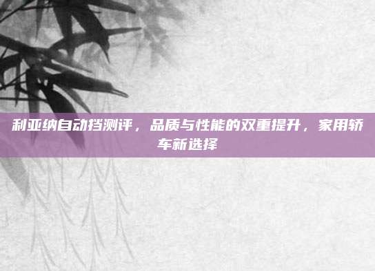 利亚纳自动挡测评,品质与性能的双重提升,家用轿车新选择