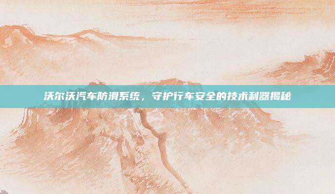 沃尔沃汽车防滑系统,守护行车安全的技术利器揭秘