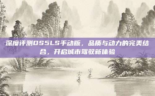 深度评测DS5LS手动版,品质与动力的完美结合,开启城市驾驭新体验