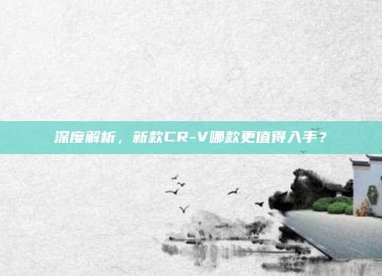 深度解析，新款CR-V哪款更值得入手？