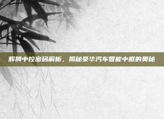 辉腾中控密码解析,揭秘豪华汽车智能中枢的奥秘