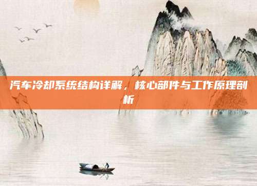 汽车冷却系统结构详解,核心部件与工作原理剖析