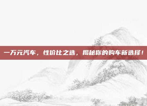 一万元汽车,性价比之选,揭秘你的购车新选择!