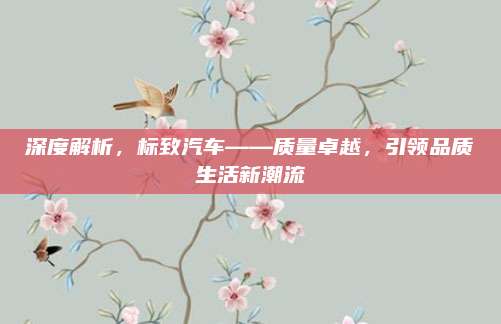 深度解析,标致汽车——质量卓越,引领品质生活新潮流