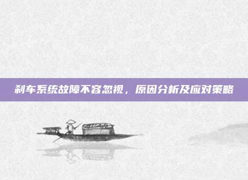 刹车系统故障不容忽视,原因分析及应对策略