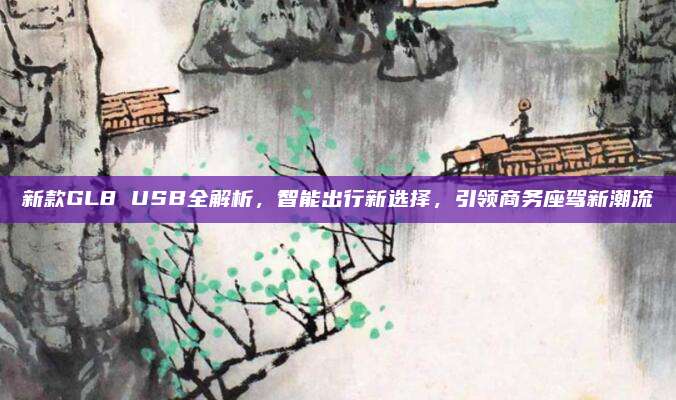新款GL8 USB全解析,智能出行新选择,引领商务座驾新潮流