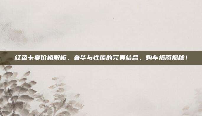红色卡宴价格解析,奢华与性能的完美结合,购车指南揭秘!