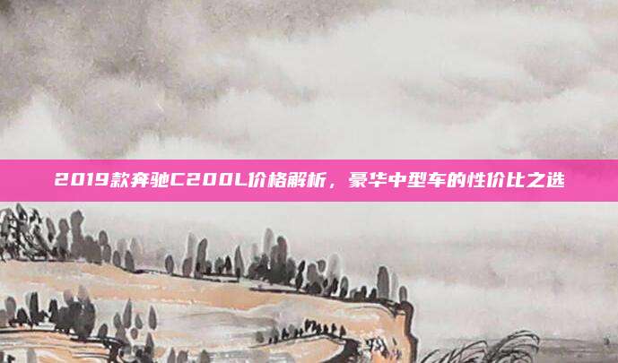2019款奔驰C200L价格解析，豪华中型车的性价比之选