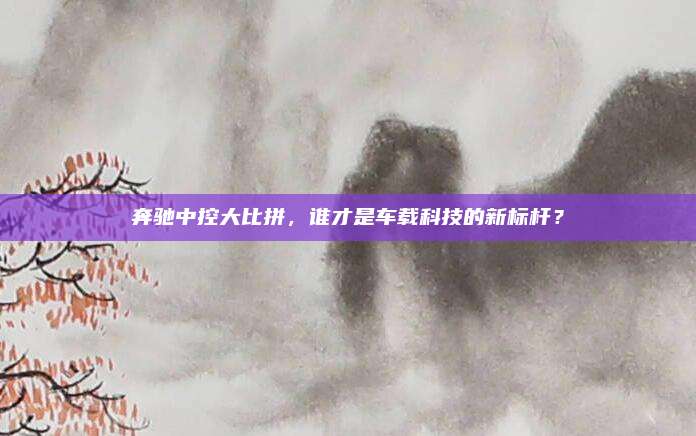 奔驰中控大比拼，谁才是车载科技的新标杆？