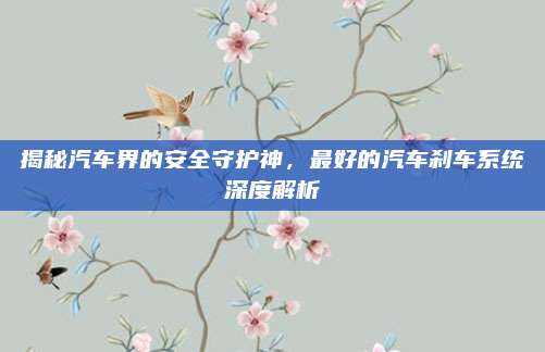 揭秘汽车界的安全守护神,最好的汽车刹车系统深度解析