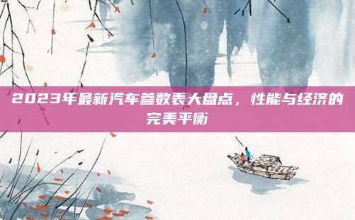 2023年最新汽车参数表大盘点,性能与经济的完美平衡