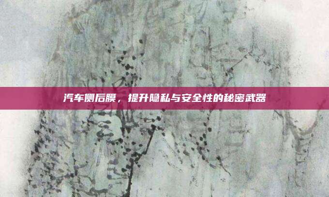 汽车侧后膜，提升隐私与安全性的秘密武器