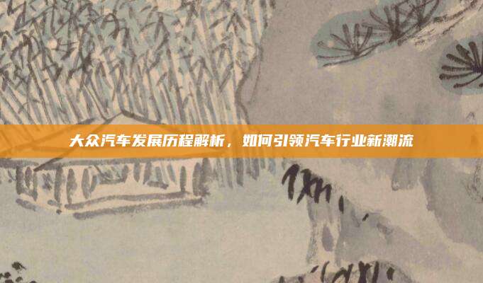 大众汽车发展历程解析，如何引领汽车行业新潮流