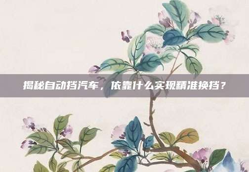揭秘自动挡汽车,依靠什么实现精准换挡?