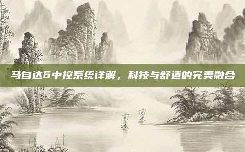 马自达6中控系统详解,科技与舒适的完美融合