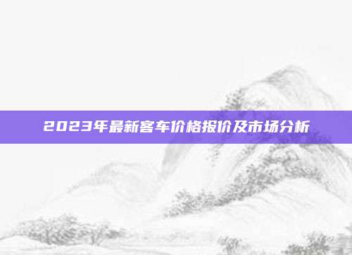 2023年最新客车价格报价及市场分析