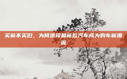 买新不买旧,为何选择最新款汽车成为购车新潮流