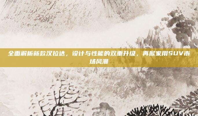 全面解析新款汉拉达,设计与性能的双重升级,再掀家用SUV市场风潮