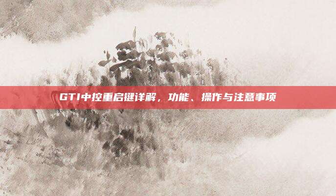 GTI中控重启键详解,功能、操作与注意事项
