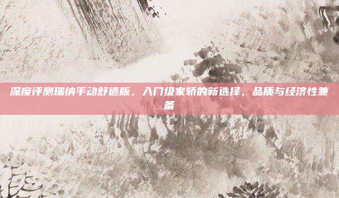 深度评测瑞纳手动舒适版,入门级家轿的新选择,品质与经济性兼备