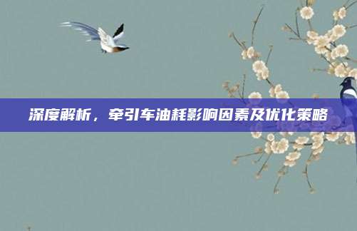 深度解析,牵引车油耗影响因素及优化策略