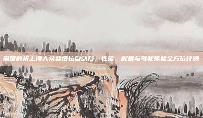 深度解析上海大众桑塔拉自动挡,性能、配置与驾驶体验全方位评测