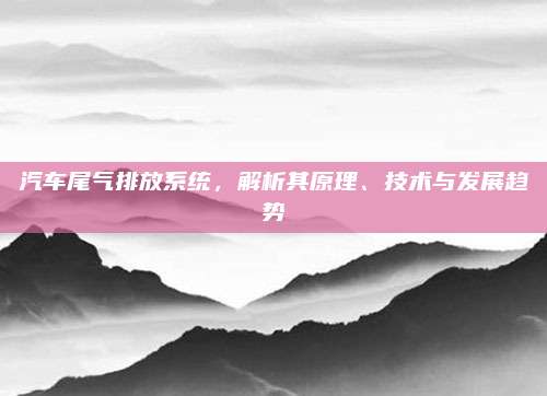 汽车尾气排放系统,解析其原理、技术与发展趋势