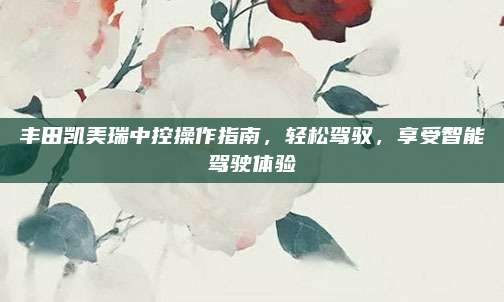 丰田凯美瑞中控操作指南,轻松驾驭,享受智能驾驶体验
