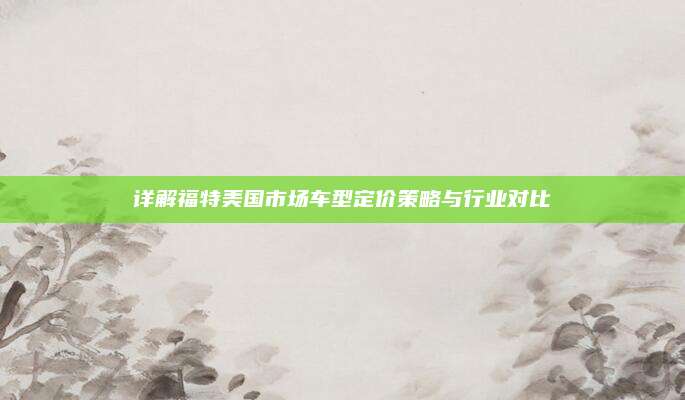详解福特美国市场车型定价策略与行业对比