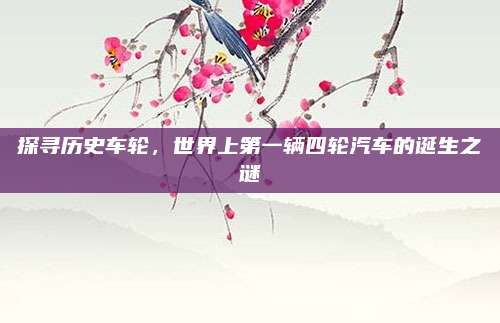 探寻历史车轮,世界上第一辆四轮汽车的诞生之谜