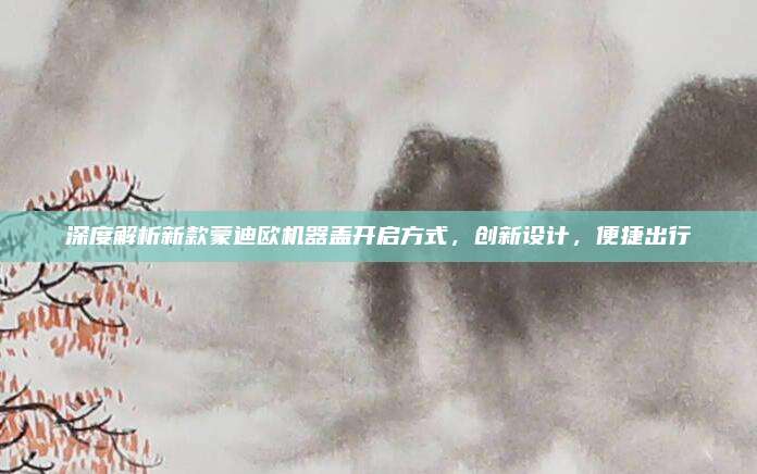 深度解析新款蒙迪欧机器盖开启方式,创新设计,便捷出行