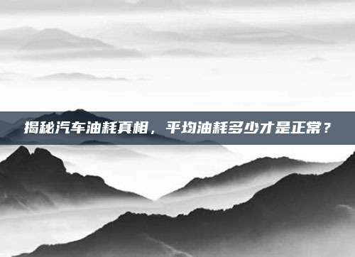 揭秘汽车油耗真相,平均油耗多少才是正常?