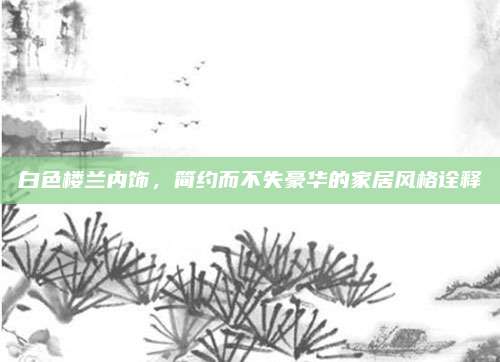 白色楼兰内饰,简约而不失豪华的家居风格诠释