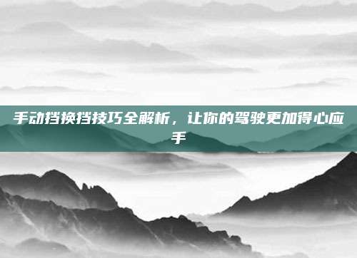 手动挡换挡技巧全解析,让你的驾驶更加得心应手