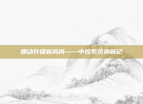 朗动升级新风尚——中控系统换新记
