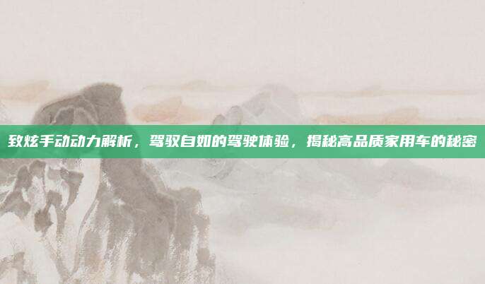 致炫手动动力解析,驾驭自如的驾驶体验,揭秘高品质家用车的秘密