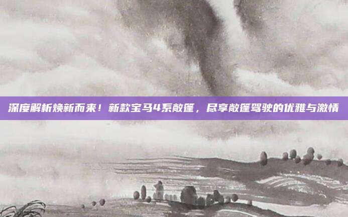 深度解析焕新而来!新款宝马4系敞篷,尽享敞篷驾驶的优雅与激情