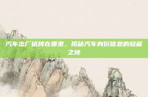 汽车出厂铭牌在哪里,揭秘汽车身份信息的隐藏之地