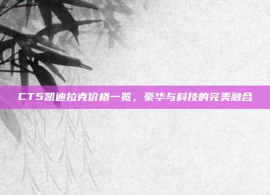 CT5凯迪拉克价格一览,豪华与科技的完美融合
