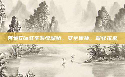 奔驰Gla驻车系统解析,安全便捷,驾驭未来