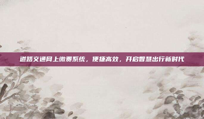 道路交通网上缴费系统,便捷高效,开启智慧出行新时代