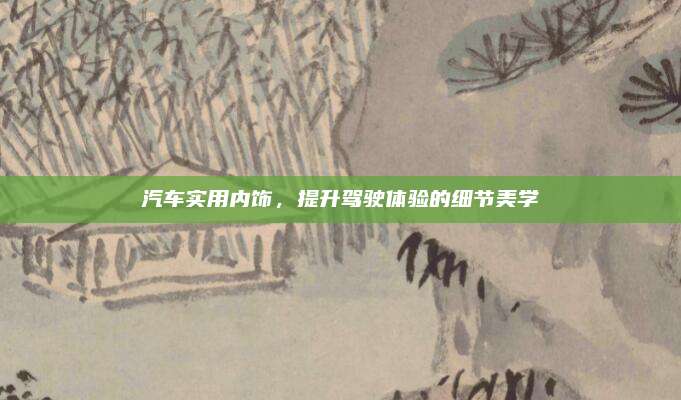 汽车实用内饰,提升驾驶体验的细节美学
