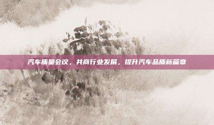 汽车质量会议,共商行业发展,提升汽车品质新篇章