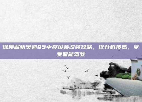 深度解析奥迪Q5中控屏幕改装攻略,提升科技感,享受智能驾驶