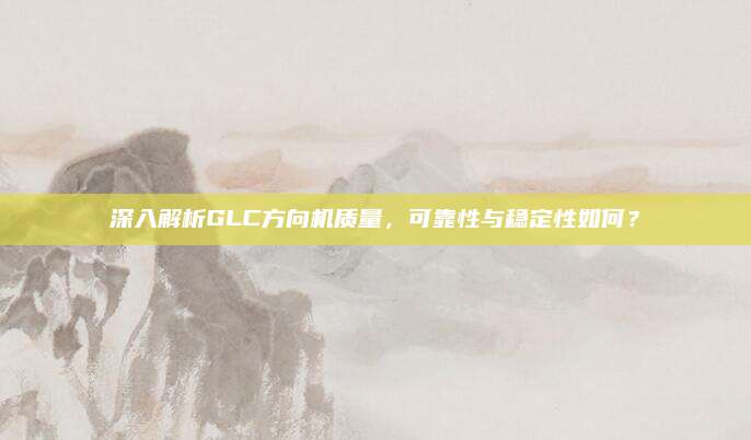 深入解析GLC方向机质量,可靠性与稳定性如何?