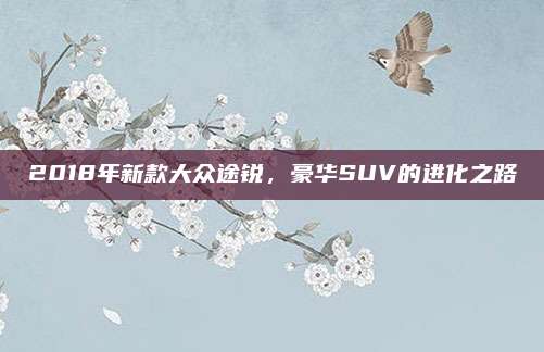 2018年新款大众途锐,豪华SUV的进化之路